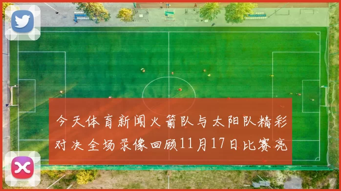 今天体育新闻火箭队与太阳队精彩对决全场录像回顾11月17日比赛亮点分析