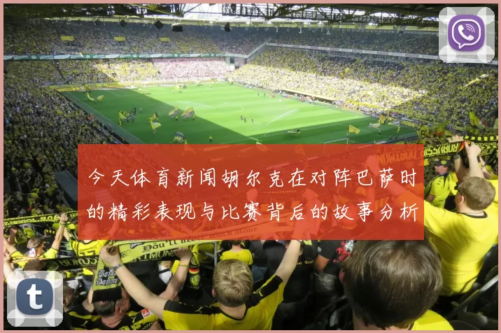 今天体育新闻胡尔克在对阵巴萨时的精彩表现与比赛背后的故事分析
