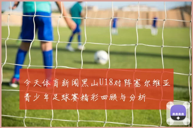 今天体育新闻黑山U18对阵塞尔维亚青少年足球赛精彩回顾与分析