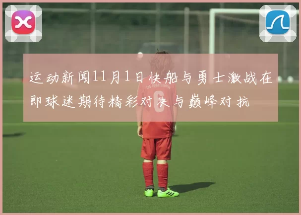 运动新闻11月1日快船与勇士激战在即球迷期待精彩对决与巅峰对抗