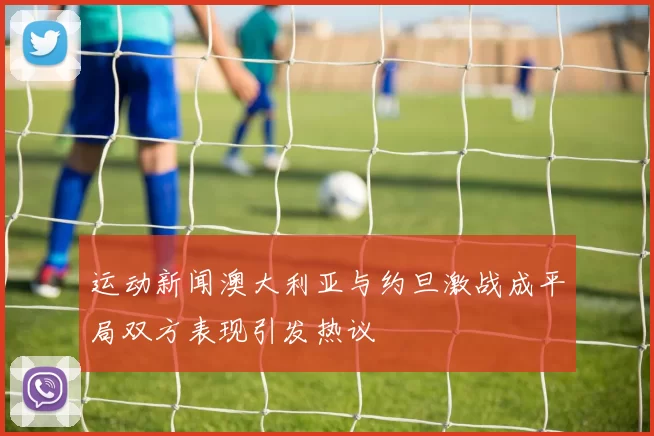 运动新闻澳大利亚与约旦激战成平局双方表现引发热议