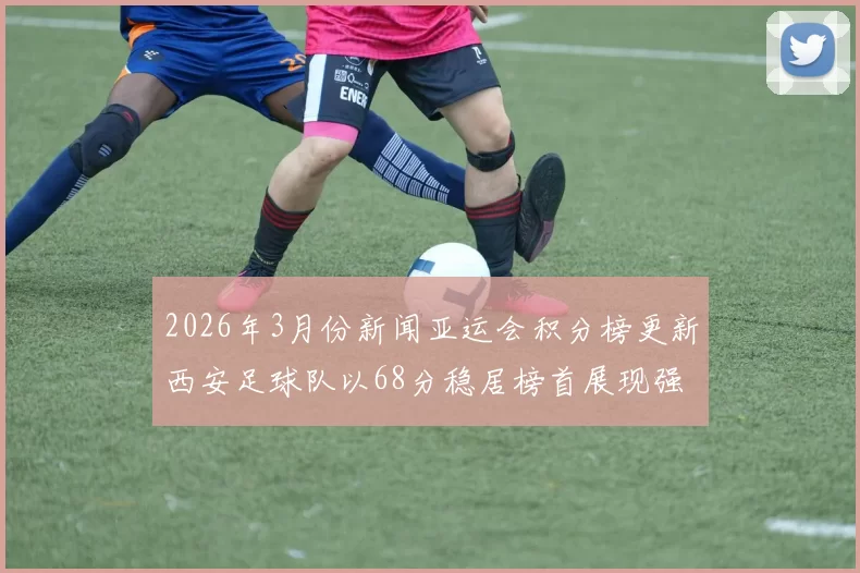 2026年3月份新闻亚运会积分榜更新西安足球队以68分稳居榜首展现强劲实力