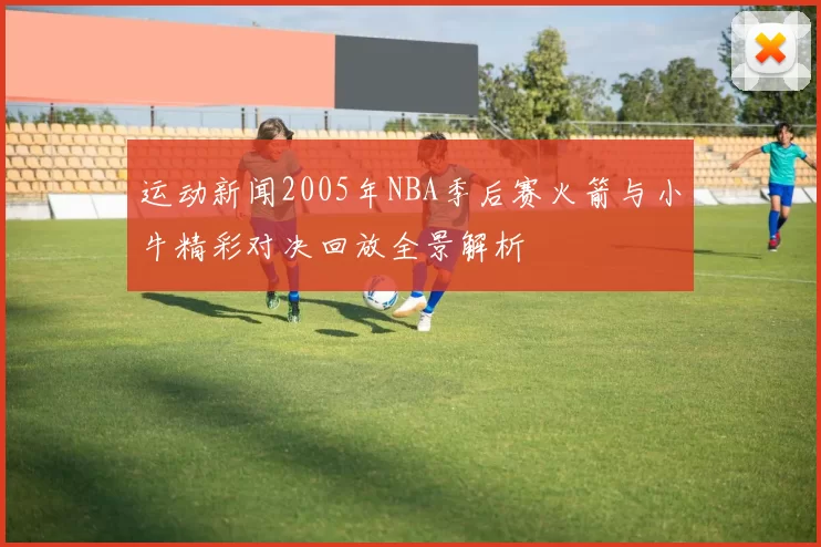 运动新闻2005年NBA季后赛火箭与小牛精彩对决回放全景解析
